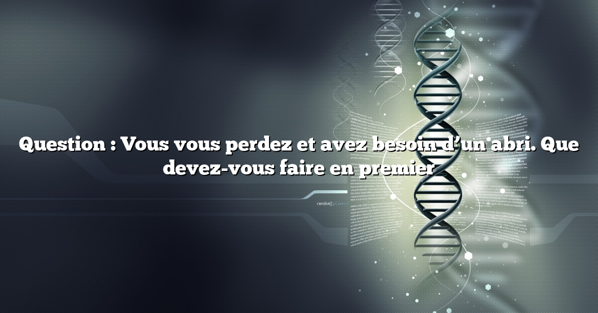Question : Vous vous perdez et avez besoin d’un abri.  Que devez-vous faire en premier